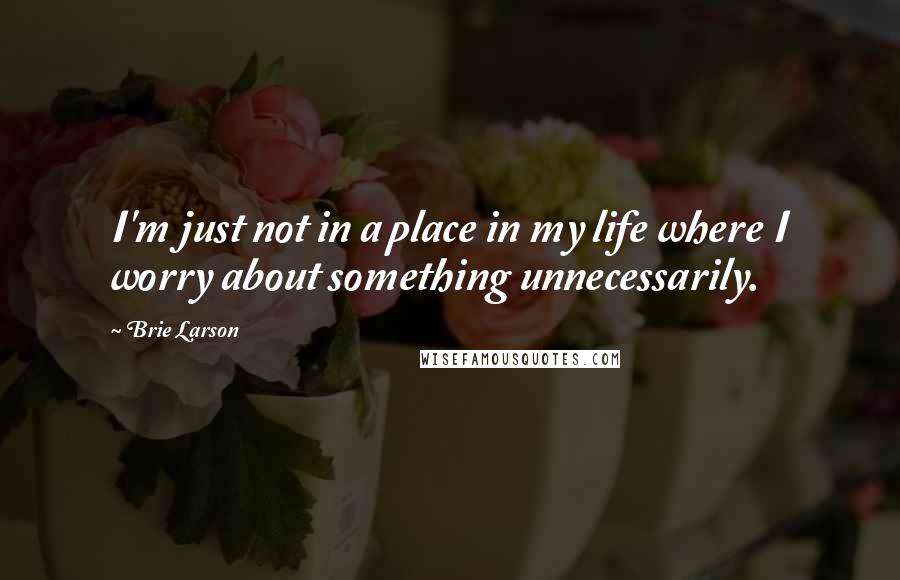 Brie Larson Quotes: I'm just not in a place in my life where I worry about something unnecessarily.
