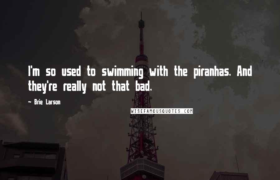 Brie Larson Quotes: I'm so used to swimming with the piranhas. And they're really not that bad.