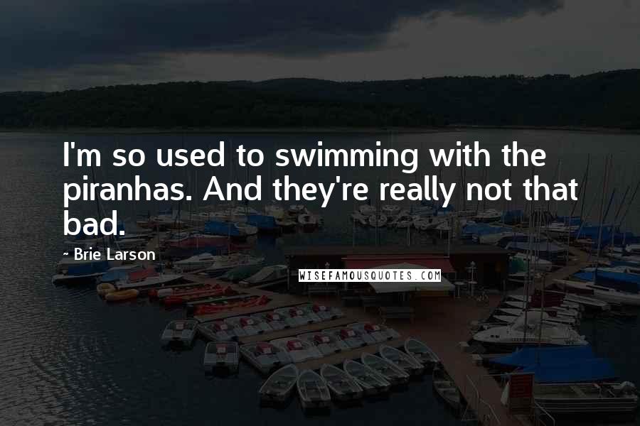 Brie Larson Quotes: I'm so used to swimming with the piranhas. And they're really not that bad.