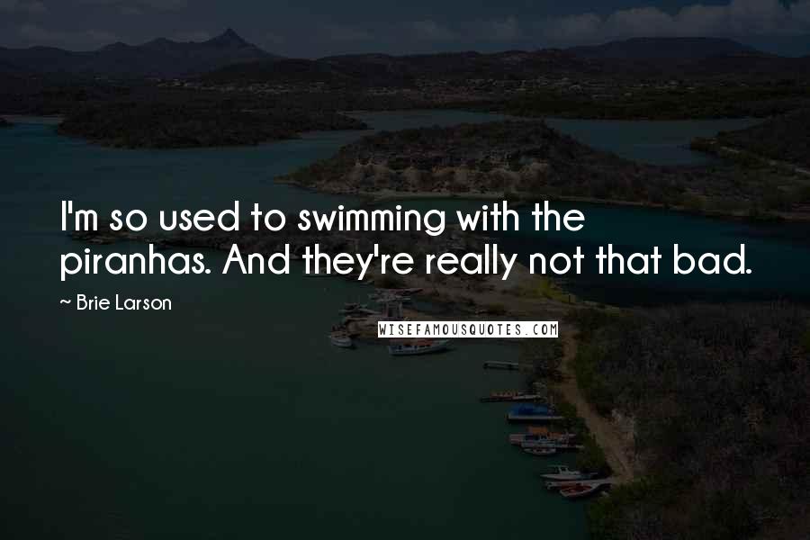 Brie Larson Quotes: I'm so used to swimming with the piranhas. And they're really not that bad.
