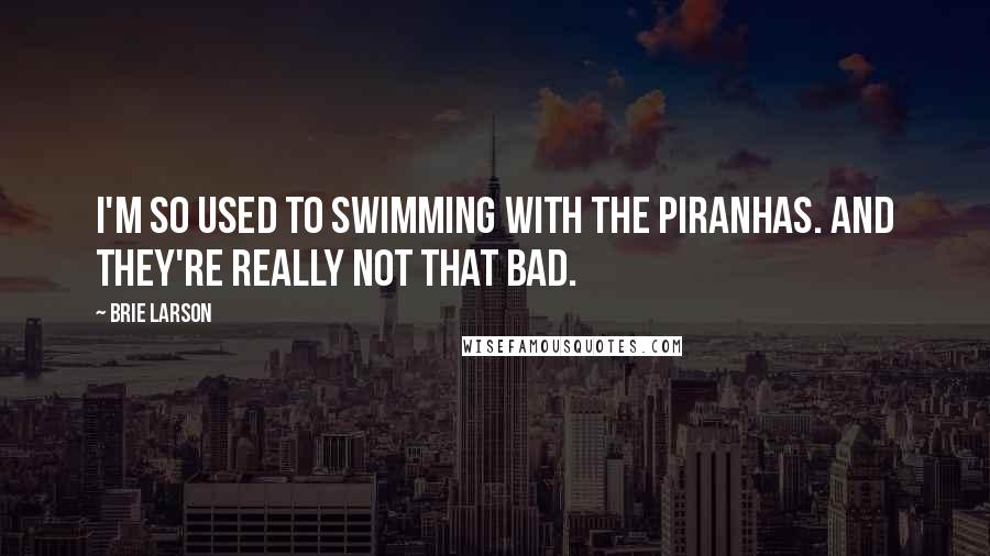 Brie Larson Quotes: I'm so used to swimming with the piranhas. And they're really not that bad.
