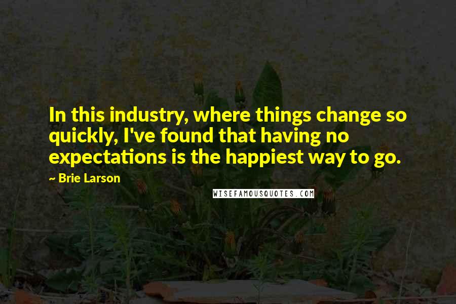 Brie Larson Quotes: In this industry, where things change so quickly, I've found that having no expectations is the happiest way to go.