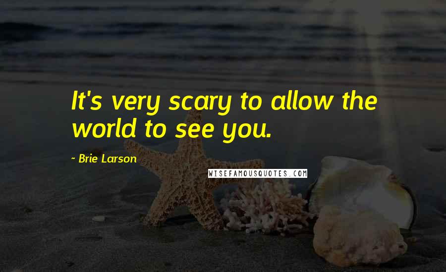 Brie Larson Quotes: It's very scary to allow the world to see you.