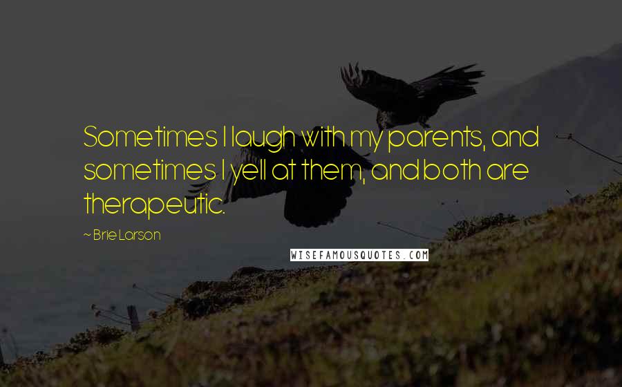 Brie Larson Quotes: Sometimes I laugh with my parents, and sometimes I yell at them, and both are therapeutic.