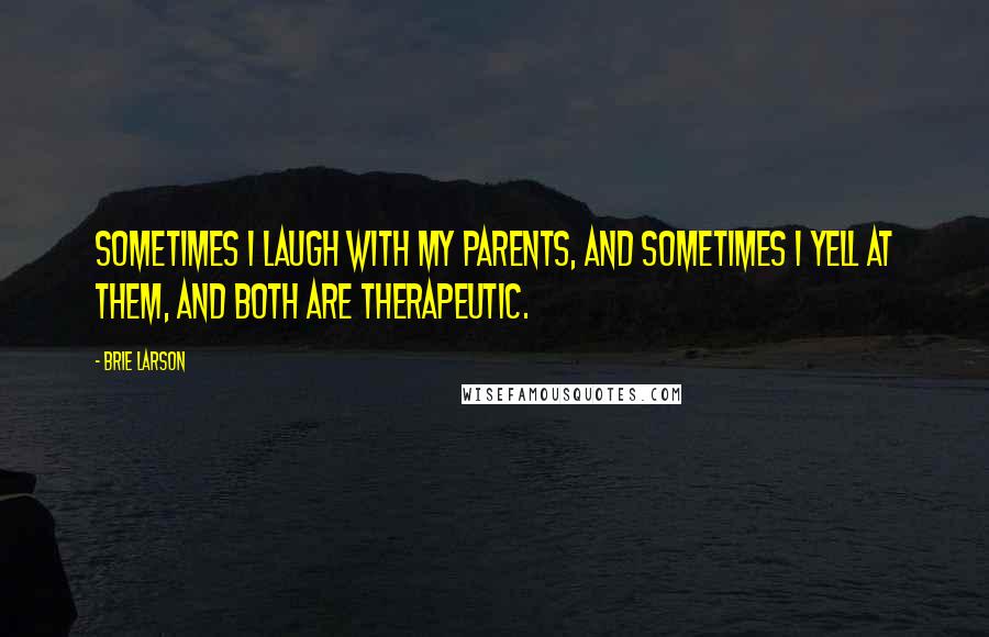 Brie Larson Quotes: Sometimes I laugh with my parents, and sometimes I yell at them, and both are therapeutic.