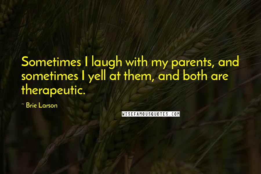 Brie Larson Quotes: Sometimes I laugh with my parents, and sometimes I yell at them, and both are therapeutic.