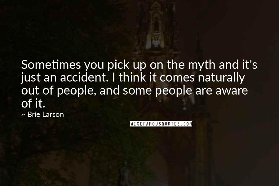 Brie Larson Quotes: Sometimes you pick up on the myth and it's just an accident. I think it comes naturally out of people, and some people are aware of it.