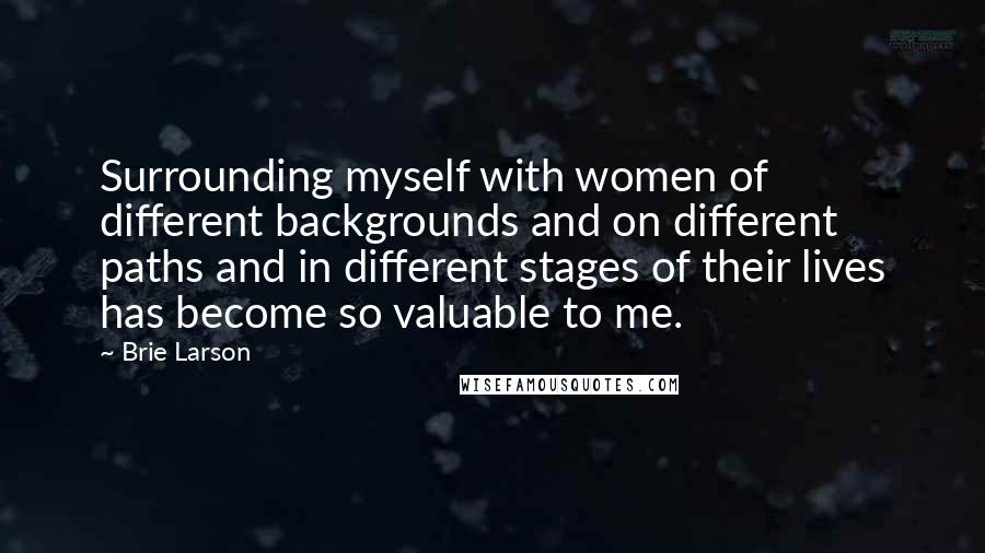 Brie Larson Quotes: Surrounding myself with women of different backgrounds and on different paths and in different stages of their lives has become so valuable to me.