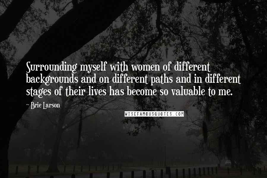 Brie Larson Quotes: Surrounding myself with women of different backgrounds and on different paths and in different stages of their lives has become so valuable to me.