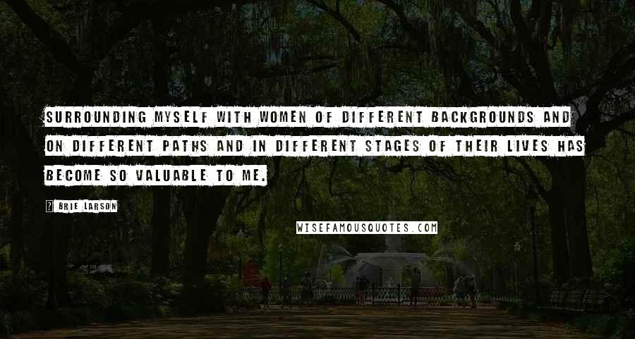 Brie Larson Quotes: Surrounding myself with women of different backgrounds and on different paths and in different stages of their lives has become so valuable to me.