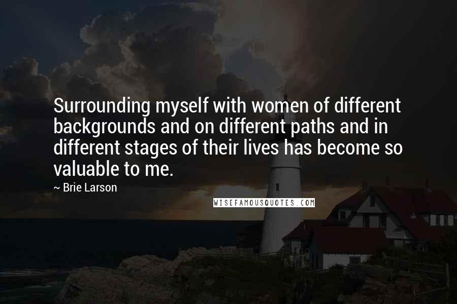 Brie Larson Quotes: Surrounding myself with women of different backgrounds and on different paths and in different stages of their lives has become so valuable to me.