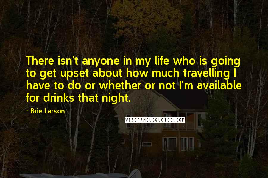 Brie Larson Quotes: There isn't anyone in my life who is going to get upset about how much travelling I have to do or whether or not I'm available for drinks that night.