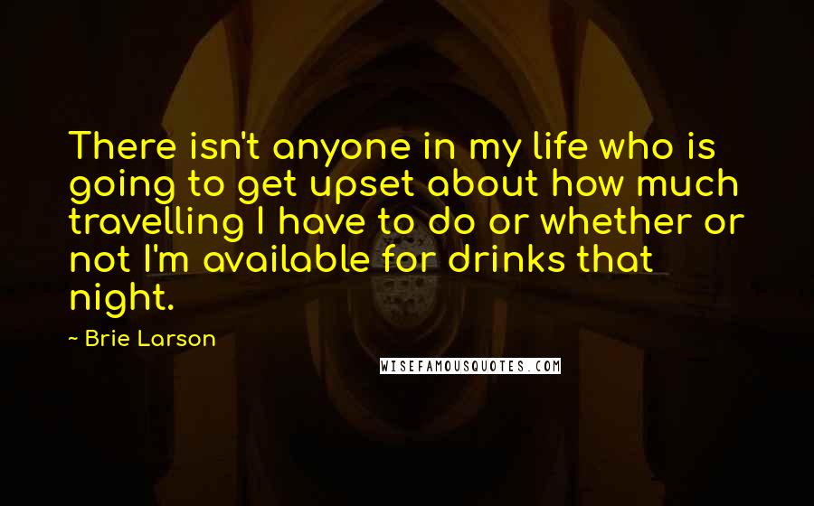 Brie Larson Quotes: There isn't anyone in my life who is going to get upset about how much travelling I have to do or whether or not I'm available for drinks that night.