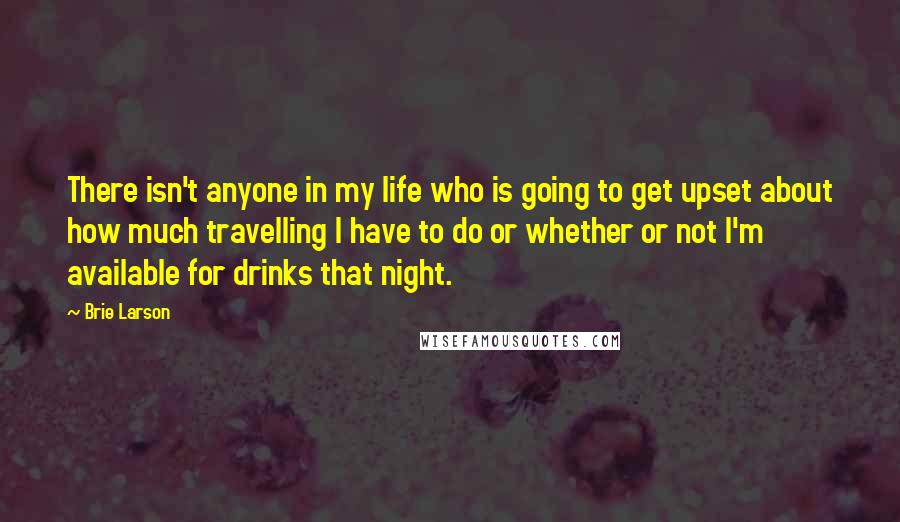 Brie Larson Quotes: There isn't anyone in my life who is going to get upset about how much travelling I have to do or whether or not I'm available for drinks that night.