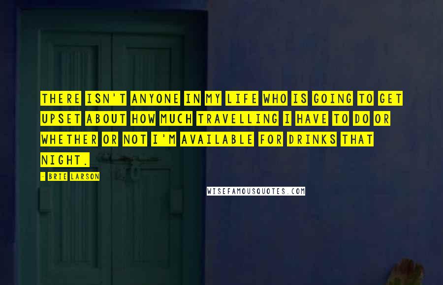 Brie Larson Quotes: There isn't anyone in my life who is going to get upset about how much travelling I have to do or whether or not I'm available for drinks that night.