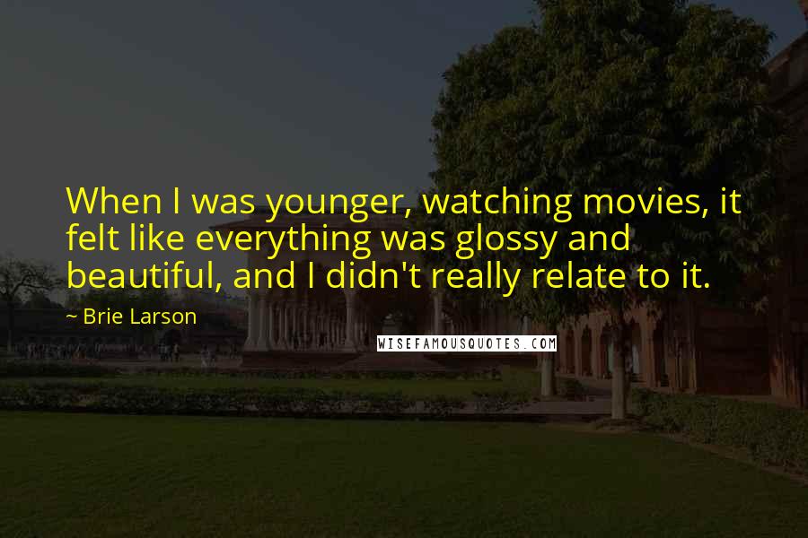 Brie Larson Quotes: When I was younger, watching movies, it felt like everything was glossy and beautiful, and I didn't really relate to it.