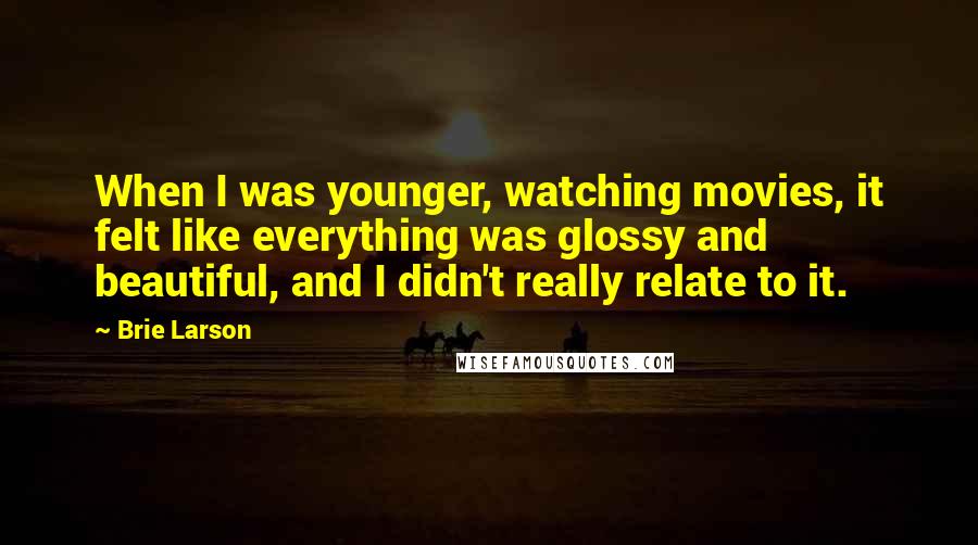 Brie Larson Quotes: When I was younger, watching movies, it felt like everything was glossy and beautiful, and I didn't really relate to it.