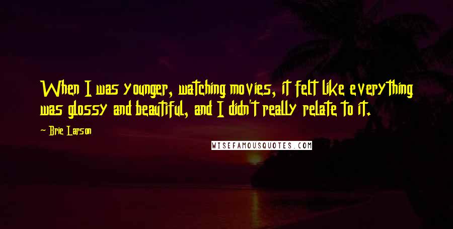 Brie Larson Quotes: When I was younger, watching movies, it felt like everything was glossy and beautiful, and I didn't really relate to it.
