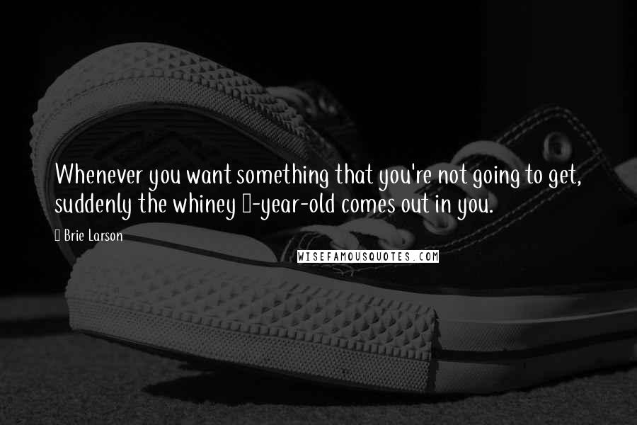 Brie Larson Quotes: Whenever you want something that you're not going to get, suddenly the whiney 3-year-old comes out in you.