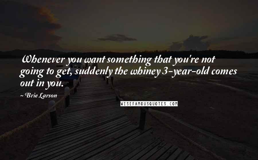 Brie Larson Quotes: Whenever you want something that you're not going to get, suddenly the whiney 3-year-old comes out in you.