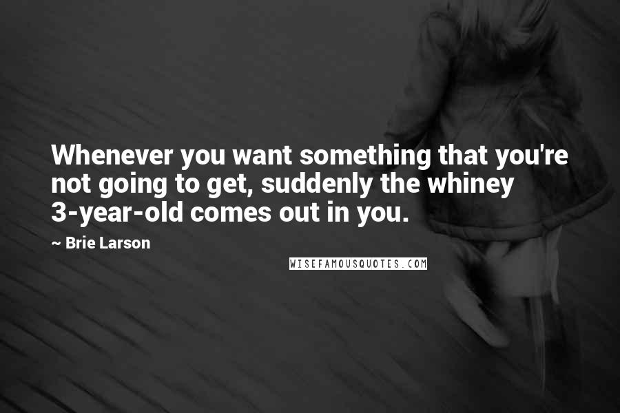 Brie Larson Quotes: Whenever you want something that you're not going to get, suddenly the whiney 3-year-old comes out in you.