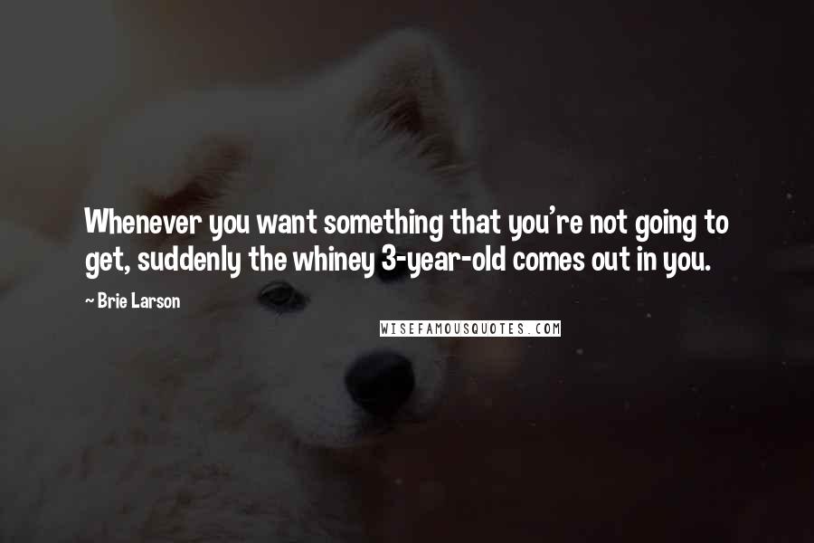 Brie Larson Quotes: Whenever you want something that you're not going to get, suddenly the whiney 3-year-old comes out in you.