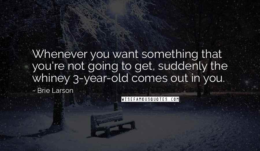 Brie Larson Quotes: Whenever you want something that you're not going to get, suddenly the whiney 3-year-old comes out in you.
