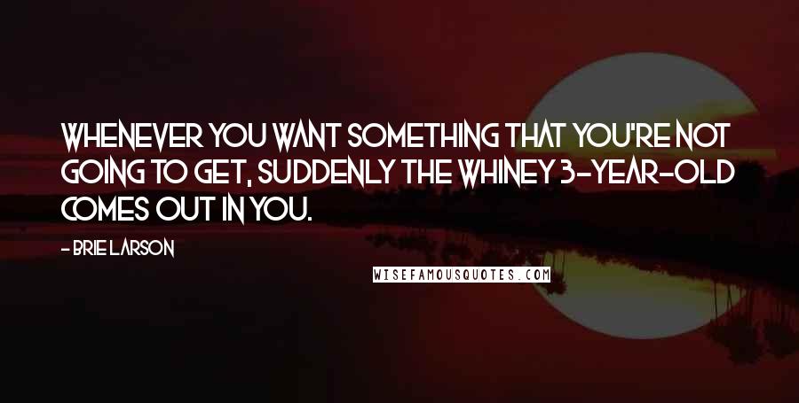 Brie Larson Quotes: Whenever you want something that you're not going to get, suddenly the whiney 3-year-old comes out in you.