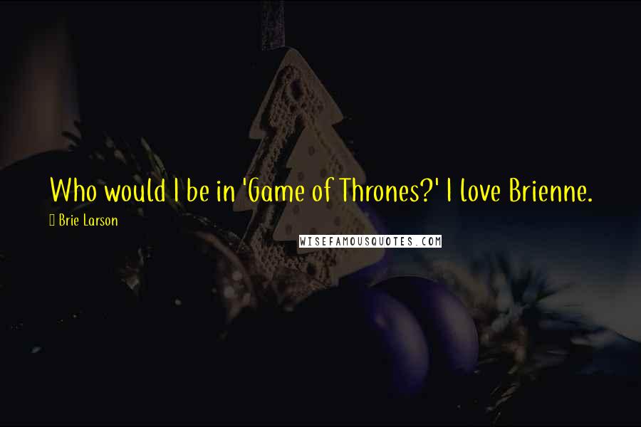 Brie Larson Quotes: Who would I be in 'Game of Thrones?' I love Brienne.