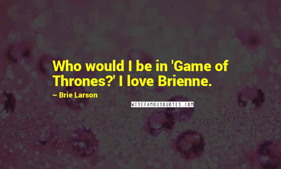 Brie Larson Quotes: Who would I be in 'Game of Thrones?' I love Brienne.