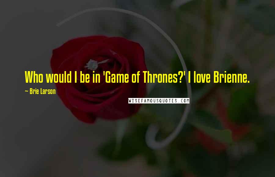 Brie Larson Quotes: Who would I be in 'Game of Thrones?' I love Brienne.