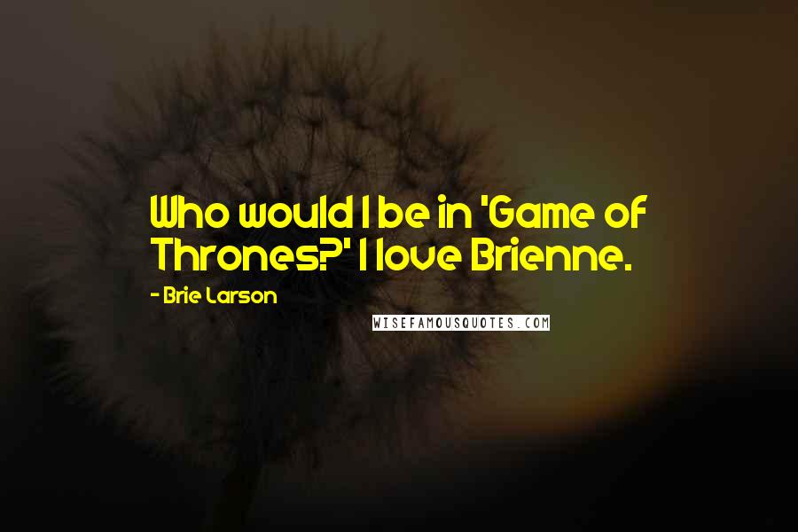 Brie Larson Quotes: Who would I be in 'Game of Thrones?' I love Brienne.