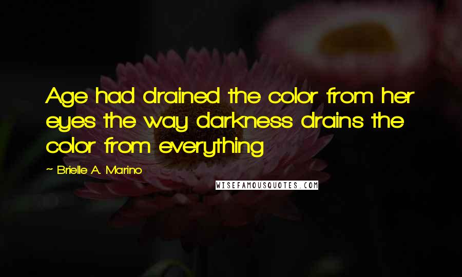 Brielle A. Marino Quotes: Age had drained the color from her eyes the way darkness drains the color from everything