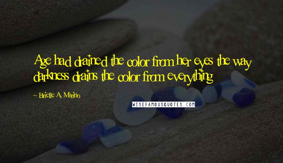 Brielle A. Marino Quotes: Age had drained the color from her eyes the way darkness drains the color from everything