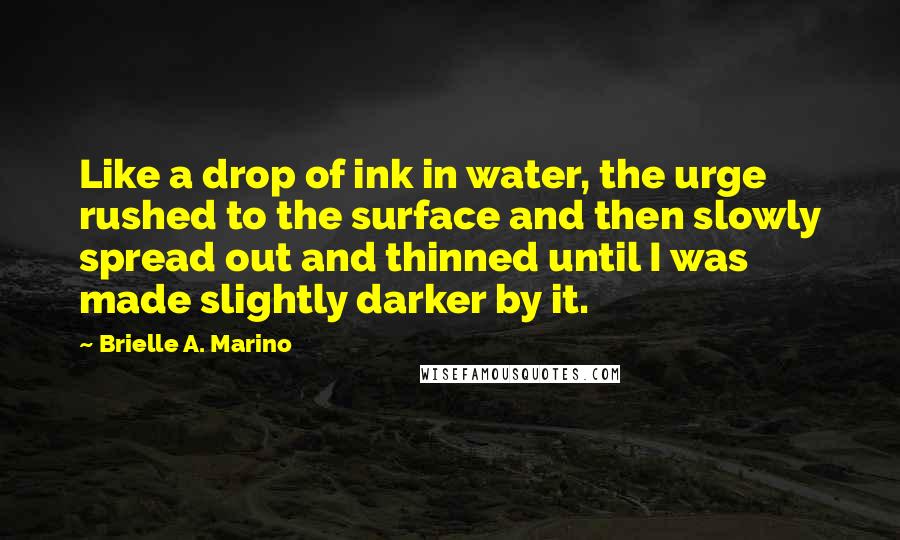 Brielle A. Marino Quotes: Like a drop of ink in water, the urge rushed to the surface and then slowly spread out and thinned until I was made slightly darker by it.