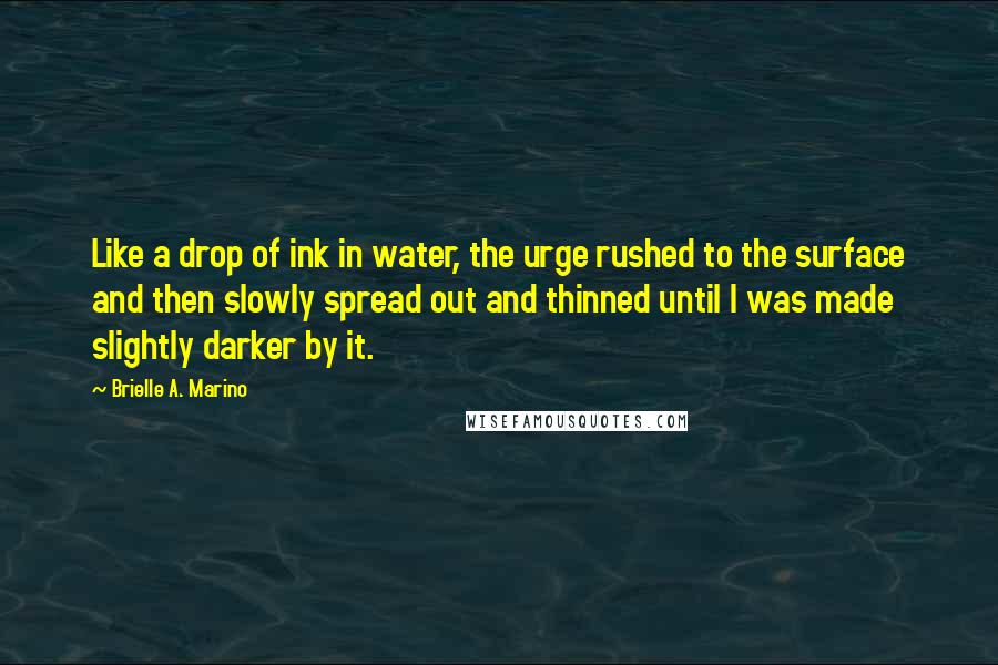 Brielle A. Marino Quotes: Like a drop of ink in water, the urge rushed to the surface and then slowly spread out and thinned until I was made slightly darker by it.