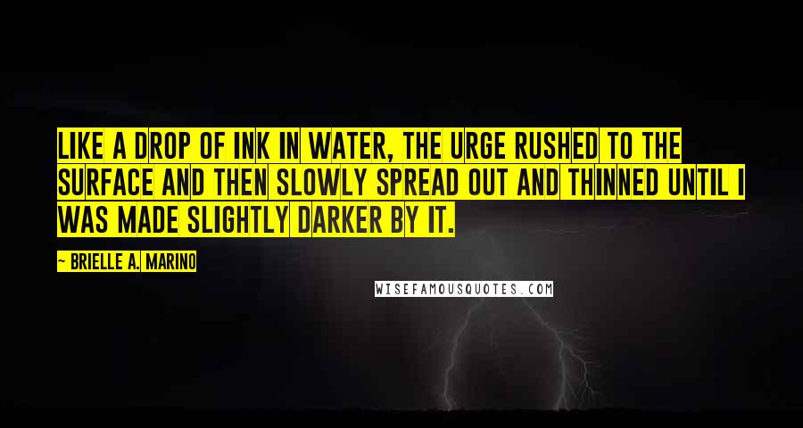 Brielle A. Marino Quotes: Like a drop of ink in water, the urge rushed to the surface and then slowly spread out and thinned until I was made slightly darker by it.