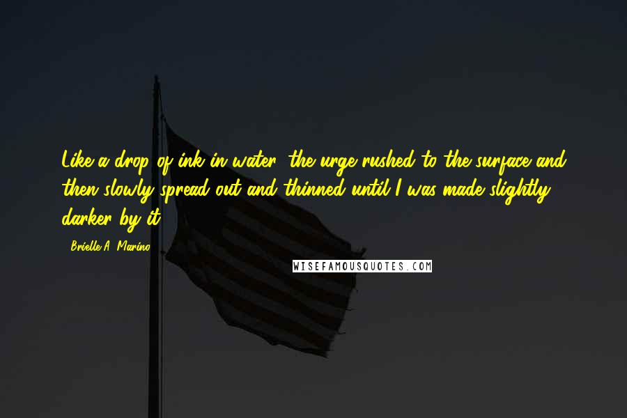 Brielle A. Marino Quotes: Like a drop of ink in water, the urge rushed to the surface and then slowly spread out and thinned until I was made slightly darker by it.