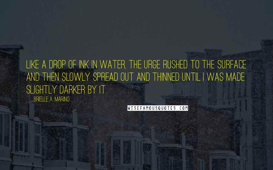 Brielle A. Marino Quotes: Like a drop of ink in water, the urge rushed to the surface and then slowly spread out and thinned until I was made slightly darker by it.