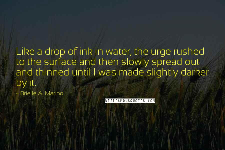 Brielle A. Marino Quotes: Like a drop of ink in water, the urge rushed to the surface and then slowly spread out and thinned until I was made slightly darker by it.