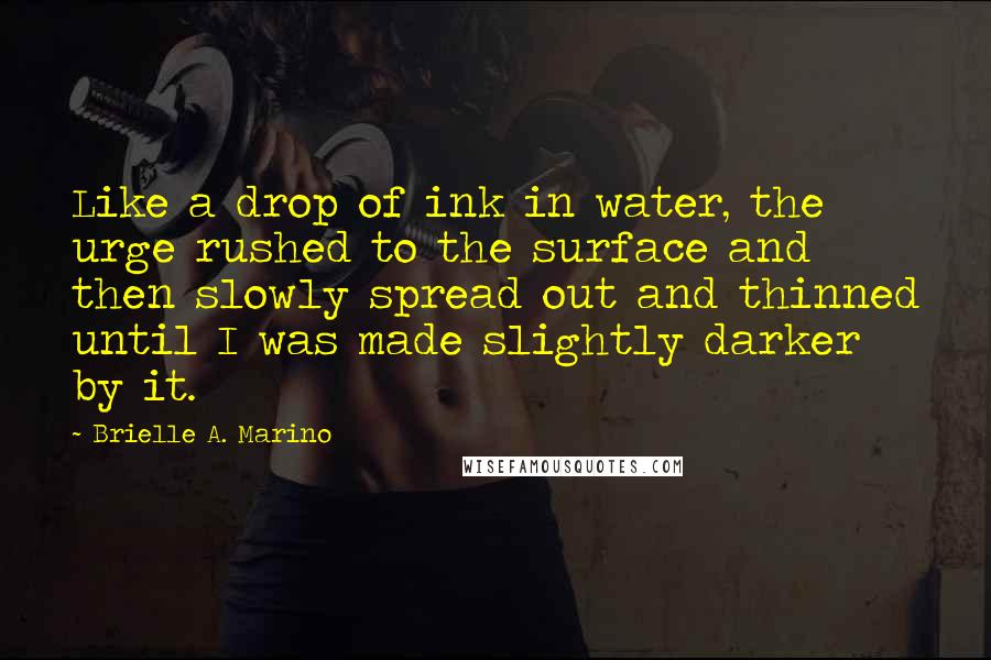 Brielle A. Marino Quotes: Like a drop of ink in water, the urge rushed to the surface and then slowly spread out and thinned until I was made slightly darker by it.