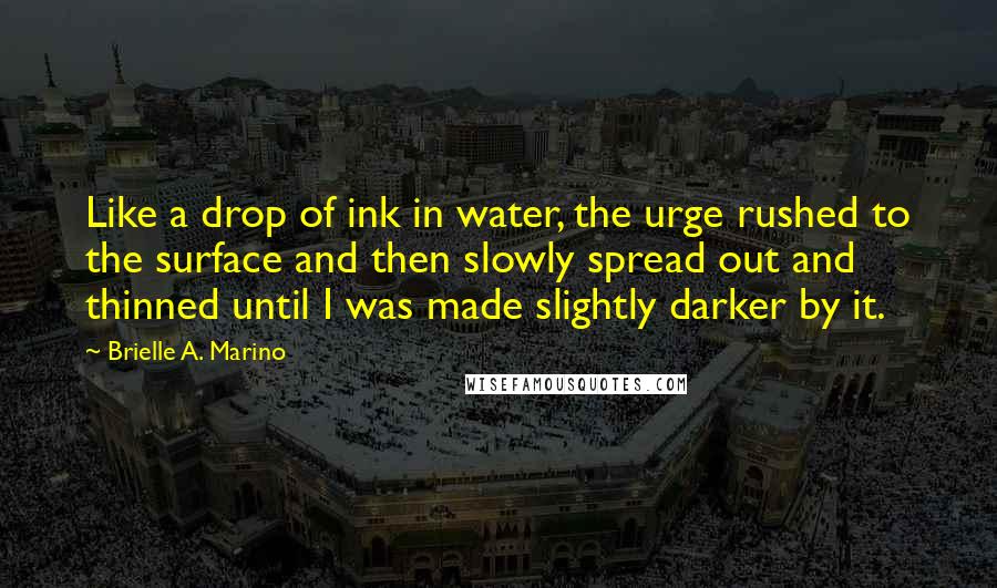 Brielle A. Marino Quotes: Like a drop of ink in water, the urge rushed to the surface and then slowly spread out and thinned until I was made slightly darker by it.