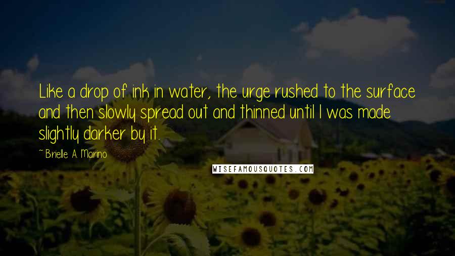 Brielle A. Marino Quotes: Like a drop of ink in water, the urge rushed to the surface and then slowly spread out and thinned until I was made slightly darker by it.