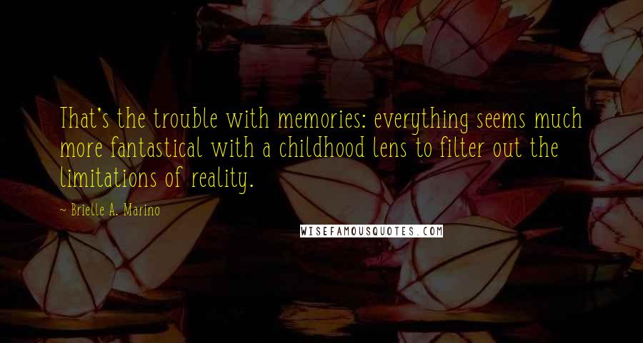 Brielle A. Marino Quotes: That's the trouble with memories: everything seems much more fantastical with a childhood lens to filter out the limitations of reality.