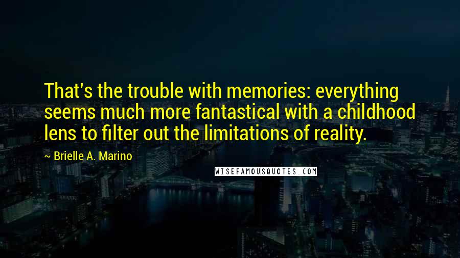 Brielle A. Marino Quotes: That's the trouble with memories: everything seems much more fantastical with a childhood lens to filter out the limitations of reality.