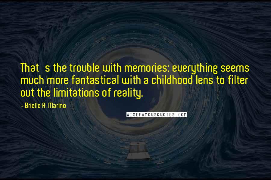 Brielle A. Marino Quotes: That's the trouble with memories: everything seems much more fantastical with a childhood lens to filter out the limitations of reality.