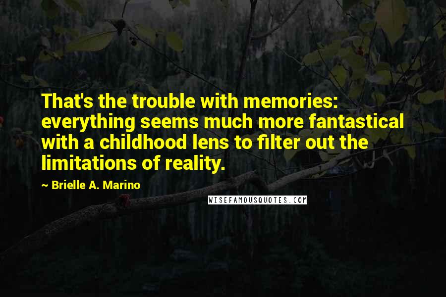 Brielle A. Marino Quotes: That's the trouble with memories: everything seems much more fantastical with a childhood lens to filter out the limitations of reality.