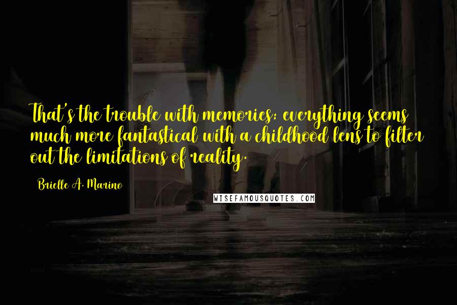 Brielle A. Marino Quotes: That's the trouble with memories: everything seems much more fantastical with a childhood lens to filter out the limitations of reality.