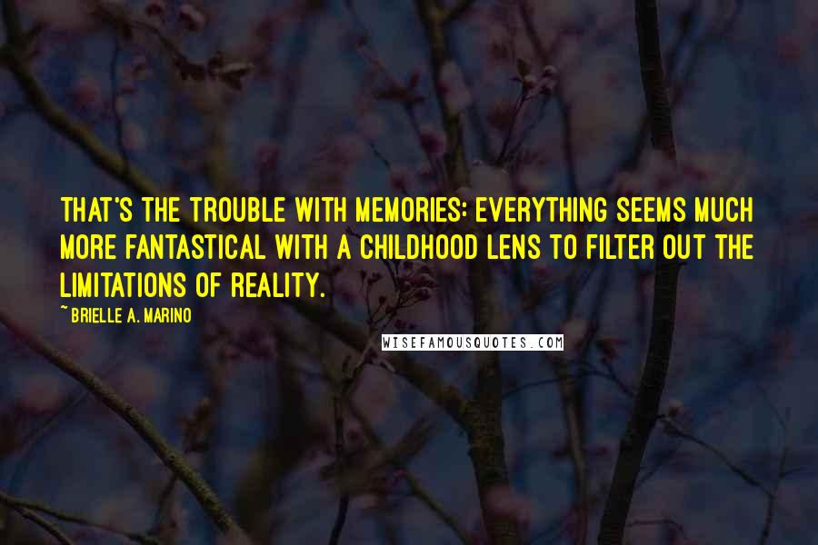 Brielle A. Marino Quotes: That's the trouble with memories: everything seems much more fantastical with a childhood lens to filter out the limitations of reality.