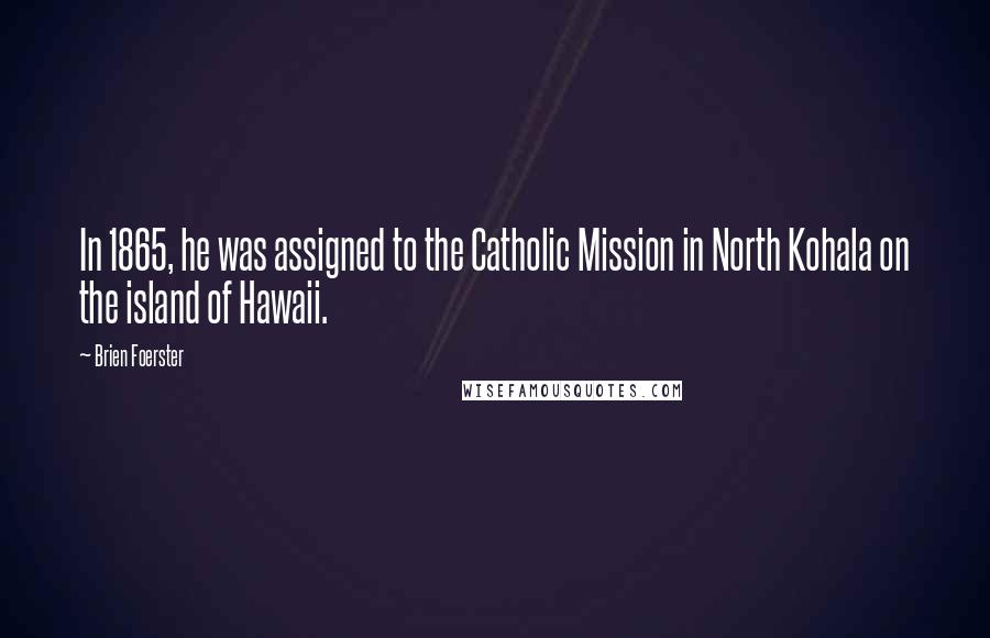 Brien Foerster Quotes: In 1865, he was assigned to the Catholic Mission in North Kohala on the island of Hawaii.